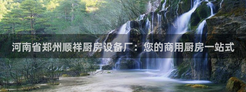 尊龙一人生就是搏：河南省郑州顺祥厨房设备厂：您的商用厨房一站