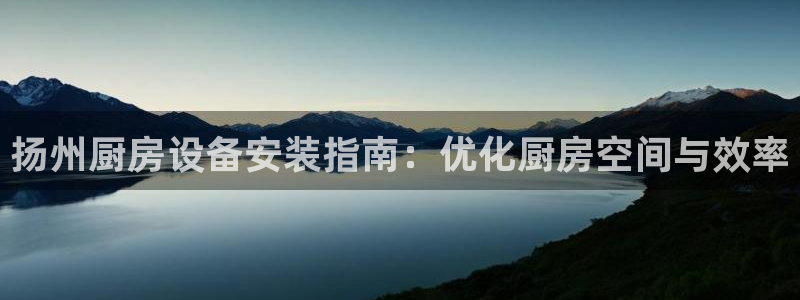 尊龙凯时代理佣金发不发：扬州厨房设备安装指南：优化厨房空间与