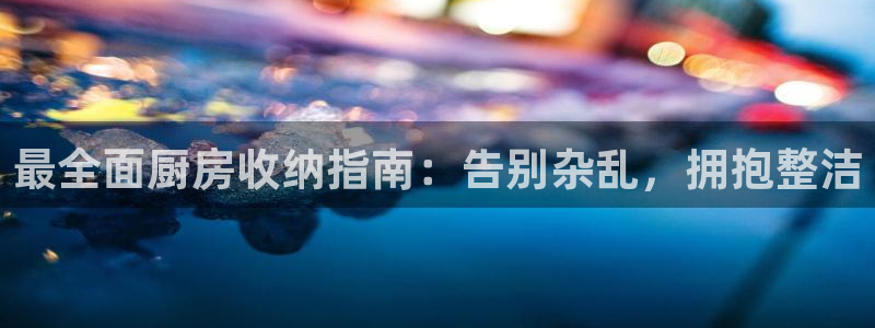 尊龙凯时平台正规吗：最全面厨房收纳指南：