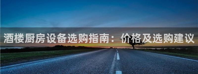 尊龙凯时是直营吗：酒楼厨房设备选购指南：价格及选购建议
