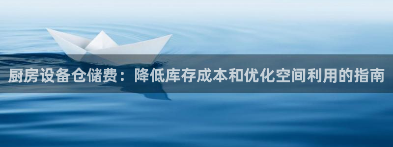 凯时尊龙平台登录：厨房设备仓储费：降低库存成本和优化空间利用