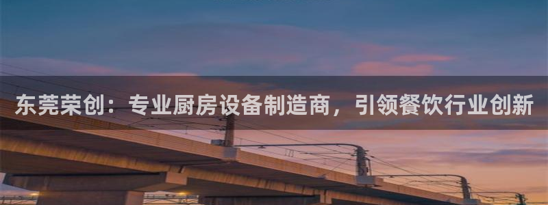 尊龙凯时ag旗舰厅官方网站：东莞荣创：专业厨房设备制造商，引
