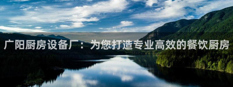 尊龙凯时网站赌愽做假吗：广阳厨房设备厂：为您打造专业高效的餐