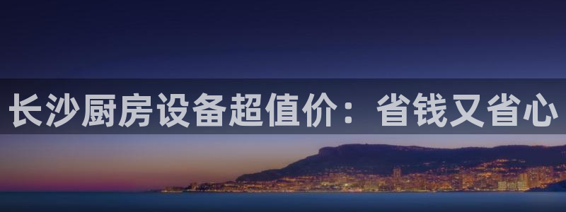 最新凯时官网网址：长沙厨房设备超值价：省钱又省心
