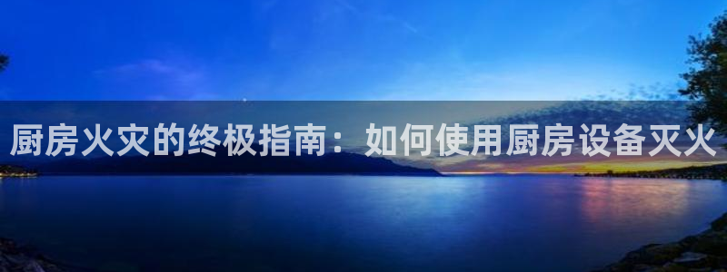 尊龙中国：厨房火灾的终极指南：如何使用厨房设备灭火