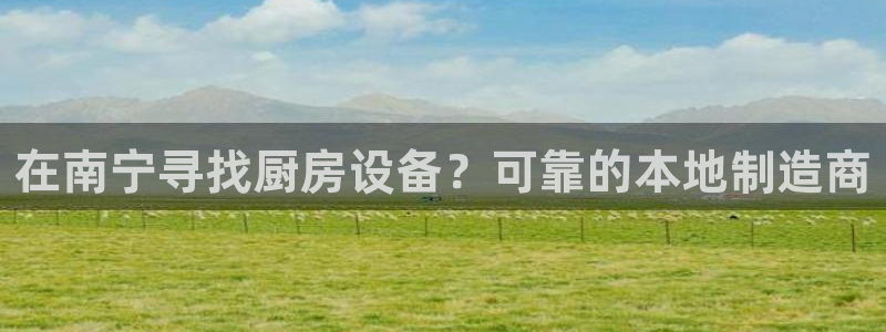 尊龙z6网址：在南宁寻找厨房设备？可靠的本地制造商