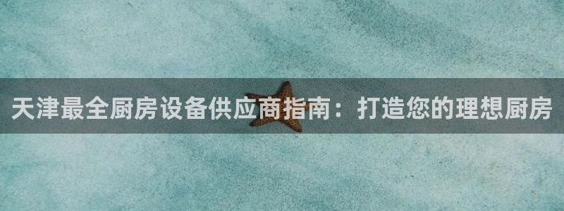尊龙凯时的生产设备：天津最全厨房设备供应商指南：打造您的理想