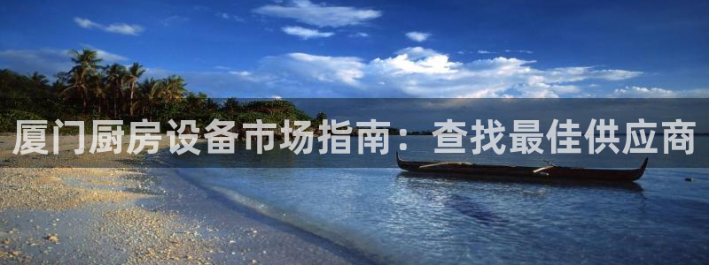 尊龙凯时人生就是博中国官网：厦门厨房设备市场指南：查找最佳供