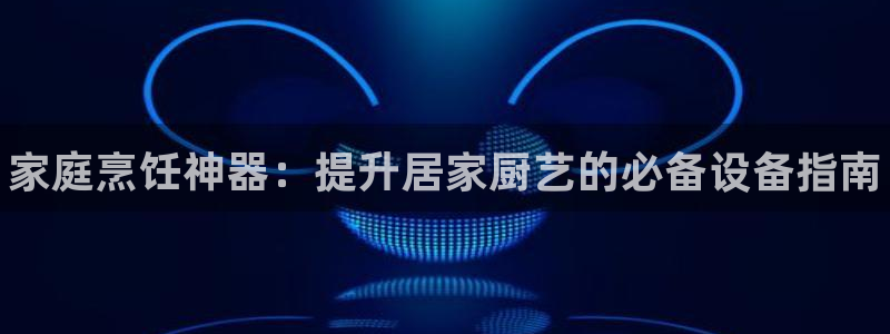 尊龙d88ag官方网站：家庭烹饪神器：提升居家厨艺的必备设备